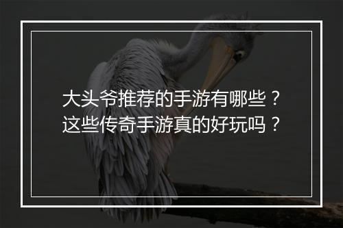 大头爷推荐的手游有哪些？这些传奇手游真的好玩吗？