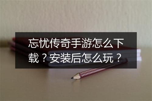 忘忧传奇手游怎么下载？安装后怎么玩？