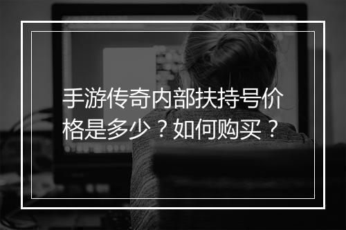 手游传奇内部扶持号价格是多少？如何购买？