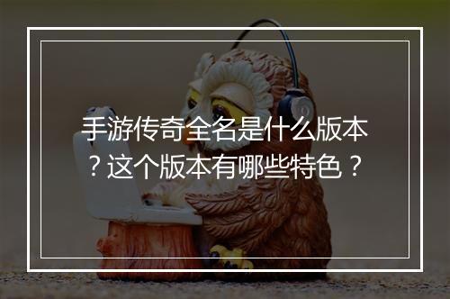 手游传奇全名是什么版本？这个版本有哪些特色？