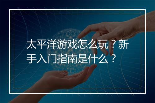 太平洋游戏怎么玩？新手入门指南是什么？