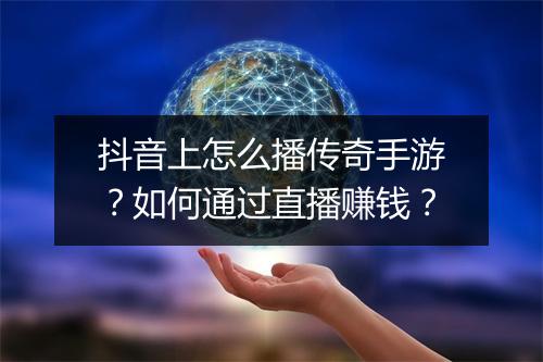 抖音上怎么播传奇手游？如何通过直播赚钱？