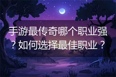 手游最传奇哪个职业强？如何选择最佳职业？