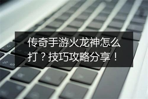 传奇手游火龙神怎么打？技巧攻略分享！