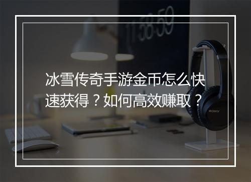 冰雪传奇手游金币怎么快速获得？如何高效赚取？
