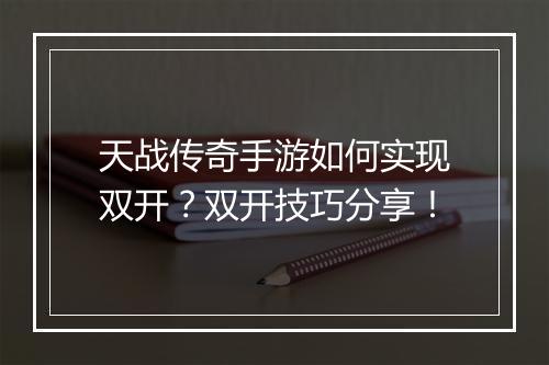 天战传奇手游如何实现双开？双开技巧分享！