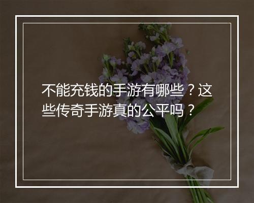 不能充钱的手游有哪些？这些传奇手游真的公平吗？