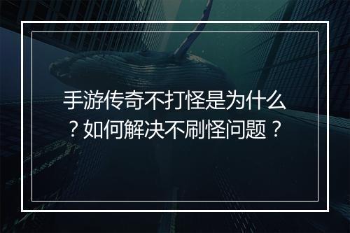 手游传奇不打怪是为什么？如何解决不刷怪问题？