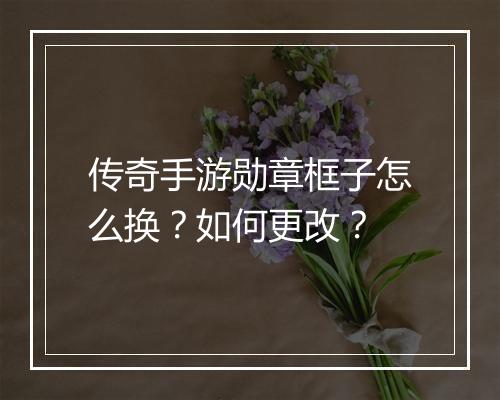 传奇手游勋章框子怎么换？如何更改？