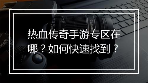 热血传奇手游专区在哪？如何快速找到？