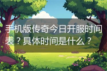 手机版传奇今日开服时间表？具体时间是什么？