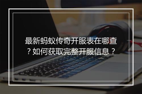 最新蚂蚁传奇开服表在哪查？如何获取完整开服信息？