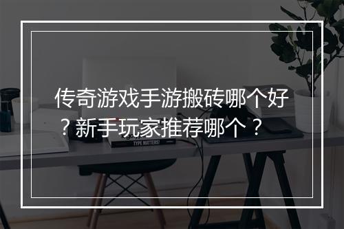传奇游戏手游搬砖哪个好？新手玩家推荐哪个？
