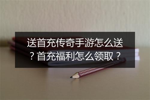 送首充传奇手游怎么送？首充福利怎么领取？