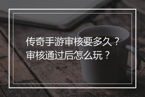 传奇手游审核要多久？审核通过后怎么玩？
