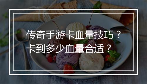 传奇手游卡血量技巧？卡到多少血量合适？