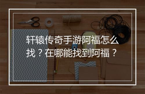 轩辕传奇手游阿福怎么找？在哪能找到阿福？