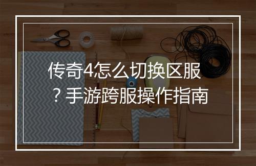 传奇4怎么切换区服？手游跨服操作指南