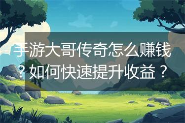 手游大哥传奇怎么赚钱？如何快速提升收益？