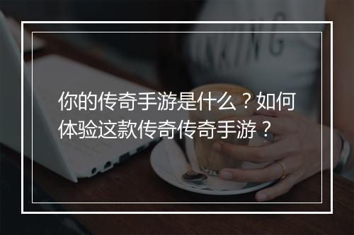 你的传奇手游是什么？如何体验这款传奇传奇手游？