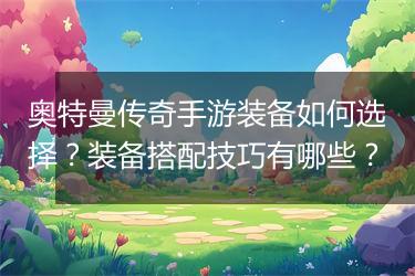 奥特曼传奇手游装备如何选择？装备搭配技巧有哪些？