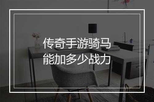 传奇手游骑马能加多少战力