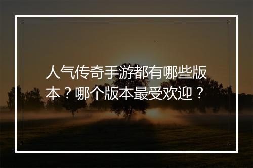 人气传奇手游都有哪些版本？哪个版本最受欢迎？