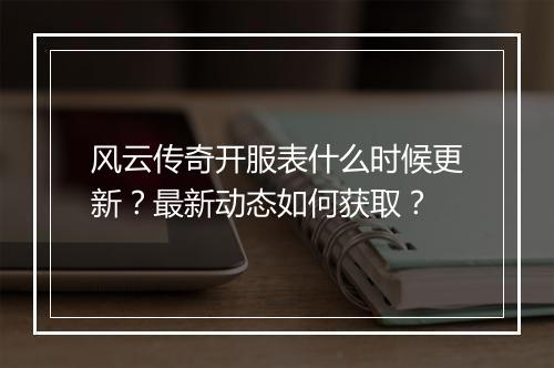 风云传奇开服表什么时候更新？最新动态如何获取？