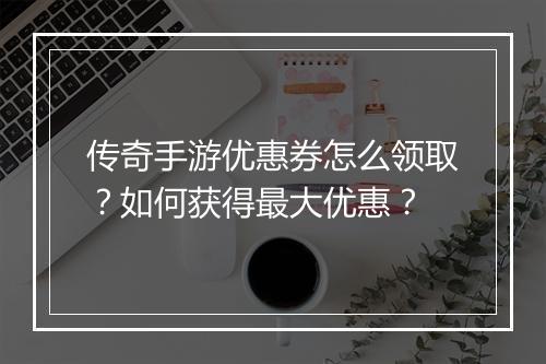传奇手游优惠券怎么领取？如何获得最大优惠？