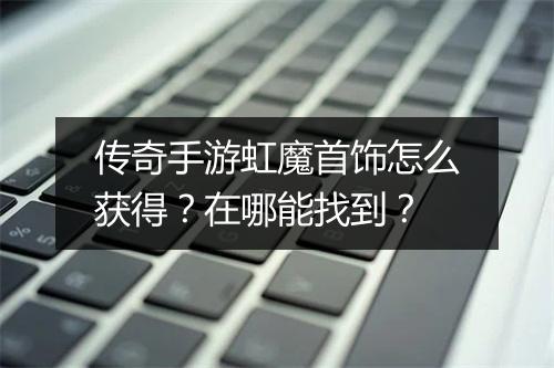 传奇手游虹魔首饰怎么获得？在哪能找到？
