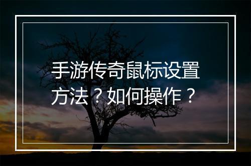 手游传奇鼠标设置方法？如何操作？