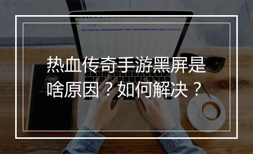 热血传奇手游黑屏是啥原因？如何解决？