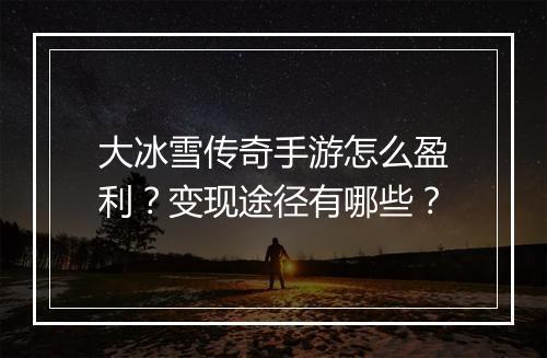 大冰雪传奇手游怎么盈利？变现途径有哪些？