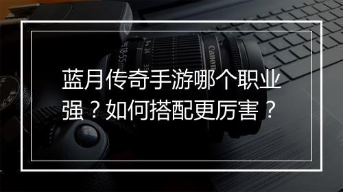 蓝月传奇手游哪个职业强？如何搭配更厉害？