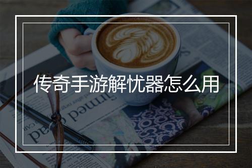 传奇手游解忧器怎么用