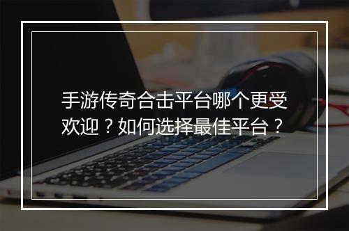 手游传奇合击平台哪个更受欢迎？如何选择最佳平台？