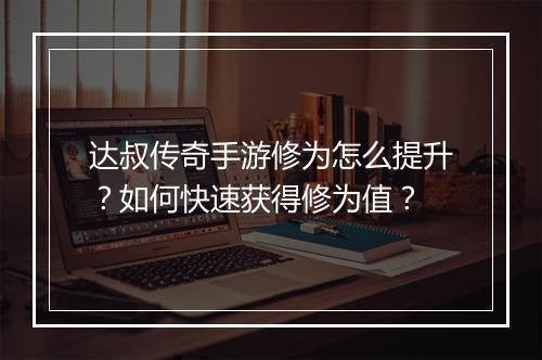 达叔传奇手游修为怎么提升？如何快速获得修为值？