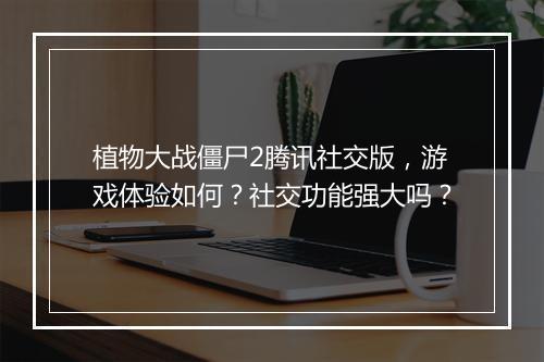 植物大战僵尸2腾讯社交版，游戏体验如何？社交功能强大吗？