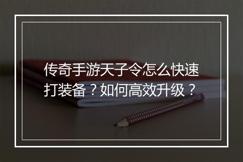 传奇手游天子令怎么快速打装备？如何高效升级？