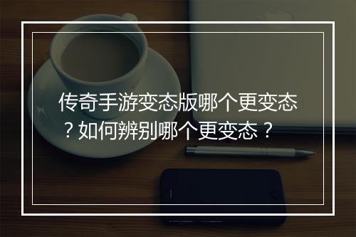 传奇手游变态版哪个更变态？如何辨别哪个更变态？