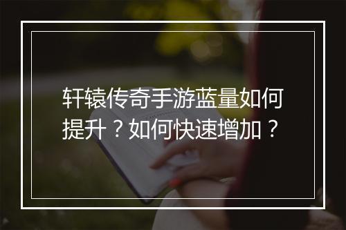 轩辕传奇手游蓝量如何提升？如何快速增加？