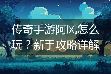 传奇手游阿风怎么玩？新手攻略详解