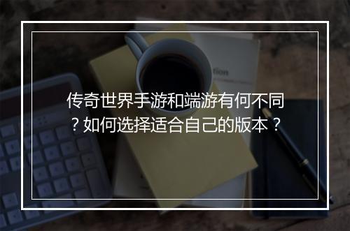 传奇世界手游和端游有何不同？如何选择适合自己的版本？
