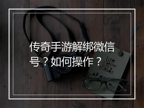 传奇手游解绑微信号？如何操作？