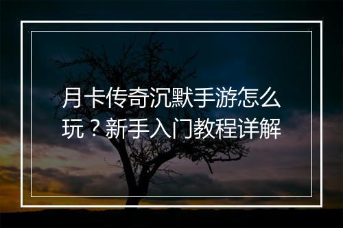 月卡传奇沉默手游怎么玩？新手入门教程详解