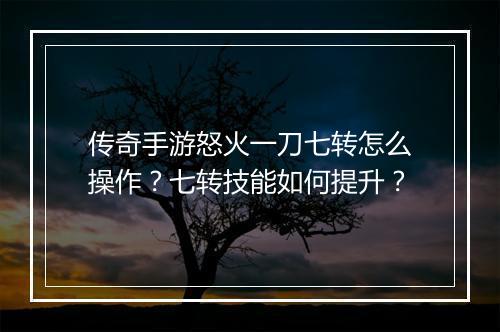 传奇手游怒火一刀七转怎么操作？七转技能如何提升？