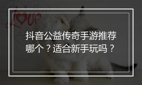 抖音公益传奇手游推荐哪个？适合新手玩吗？