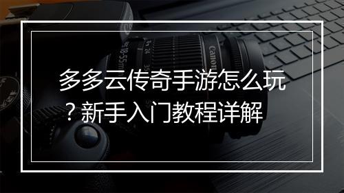多多云传奇手游怎么玩？新手入门教程详解