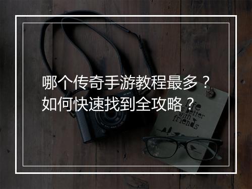 哪个传奇手游教程最多？如何快速找到全攻略？