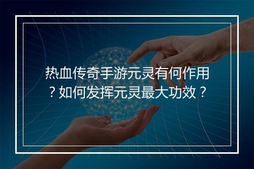 热血传奇手游元灵有何作用？如何发挥元灵最大功效？